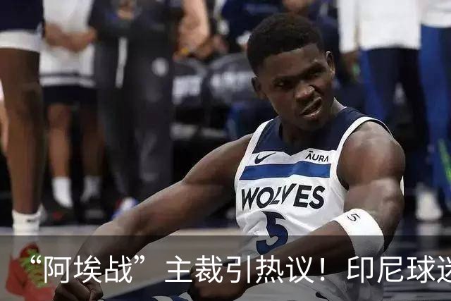 “阿埃战”主裁引热议！印尼球迷吐槽：曾因禁区外犯规判点球