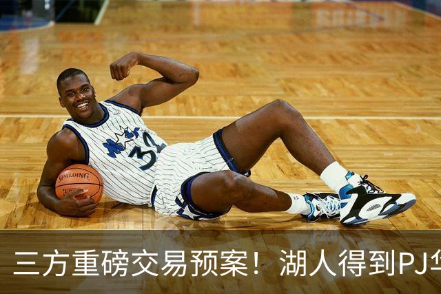 三方重磅交易预案！湖人得到PJ华盛顿，猛龙接手欧文，独行侠收获筹码