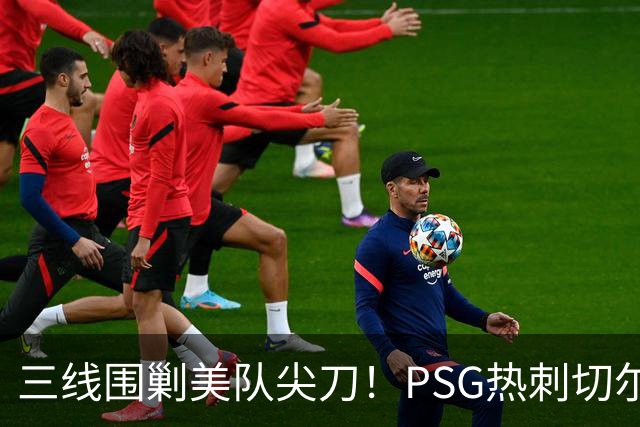 三线围剿美队尖刀！PSG/热刺/切尔西齐盯巴洛贡
