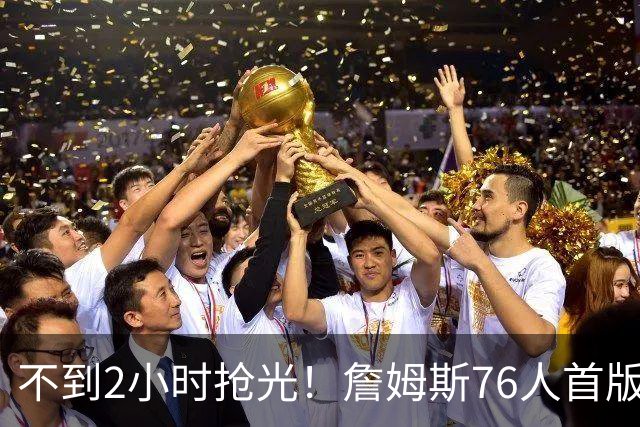 不到2小时抢光！詹姆斯76人首版球衣秒售罄 美媒：他让费城周边餐馆暴增13%