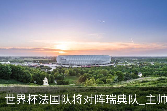 世界杯法国队将对阵瑞典队 主帅否认姆巴佩不防守