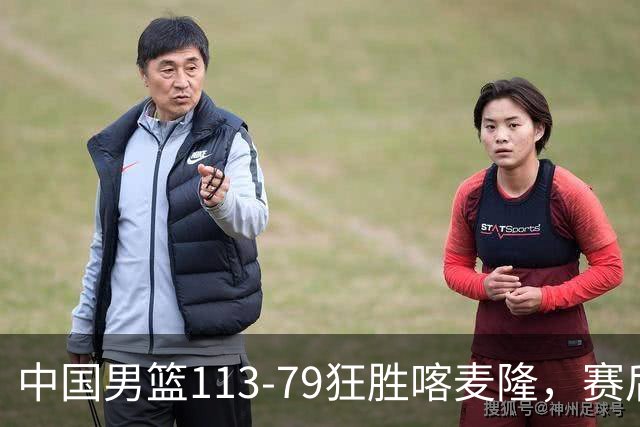 中国男篮113-79狂胜喀麦隆，赛后评分揭晓，廖三宁闪耀，NBA中锋尴尬
