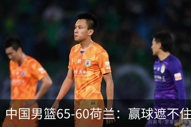 中国男篮65-60荷兰：赢球遮不住4大问题，世预赛这状态能行吗？