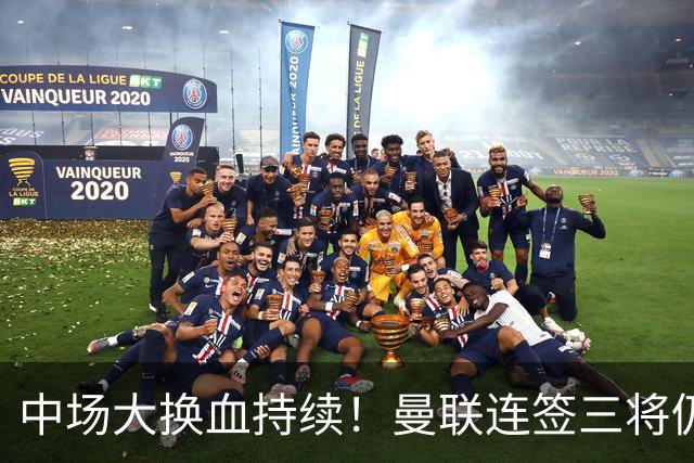 中场大换血持续！曼联连签三将仍不满足，锁定7.28亿元中场补短板
