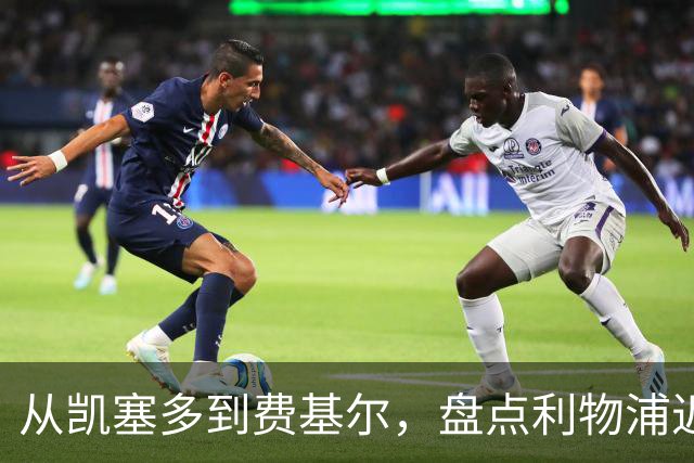 从凯塞多到费基尔，盘点利物浦近年令人惋惜的失败转会