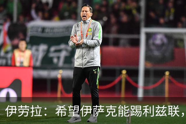 伊劳拉：希望伊萨克能踢利兹联，并好好完成季前备战