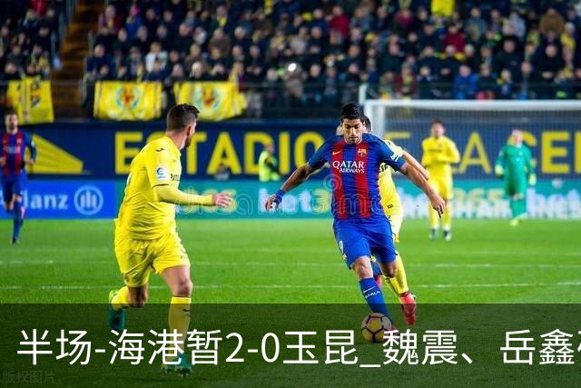 半场-海港暂2-0玉昆 魏震、岳鑫破门梅伦多献助攻 双方各一球被吹