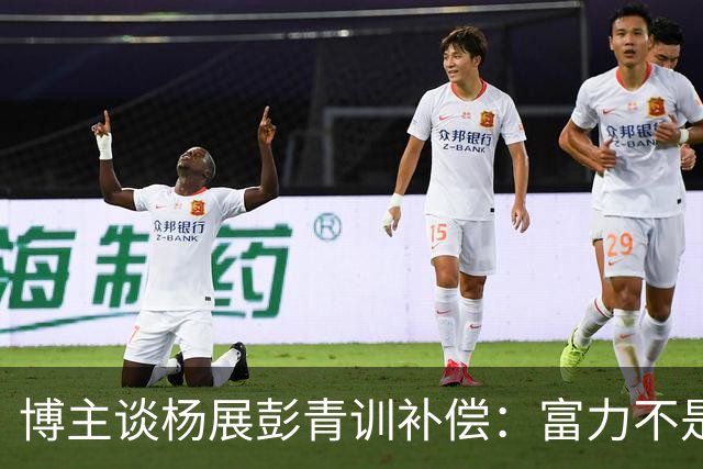 博主谈杨展彭青训补偿：富力不是足协注册会员单位，条规不适用