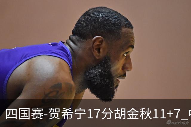 四国赛-贺希宁17分胡金秋11+7 中国男篮首战轻取喀麦隆