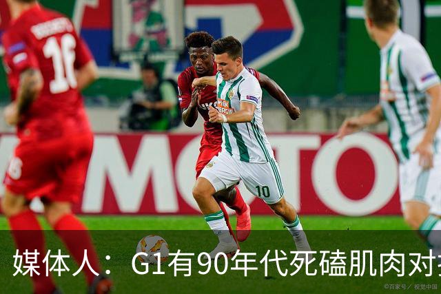 媒体人：G1有90年代死磕肌肉对抗复古感 尼克斯天赋不足但更凶悍
