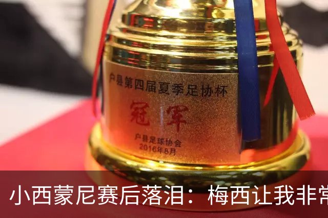 小西蒙尼赛后落泪：梅西让我非常感动，我们要为了他和阿根廷而战
