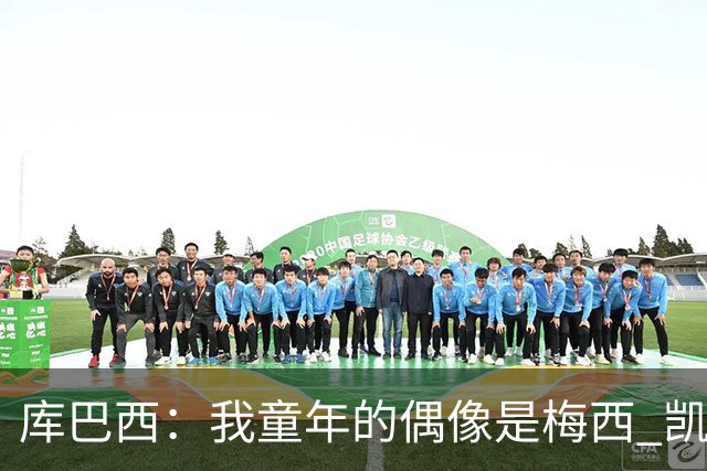 库巴西：我童年的偶像是梅西 凯恩最难对付 若赢世界杯做啥都行