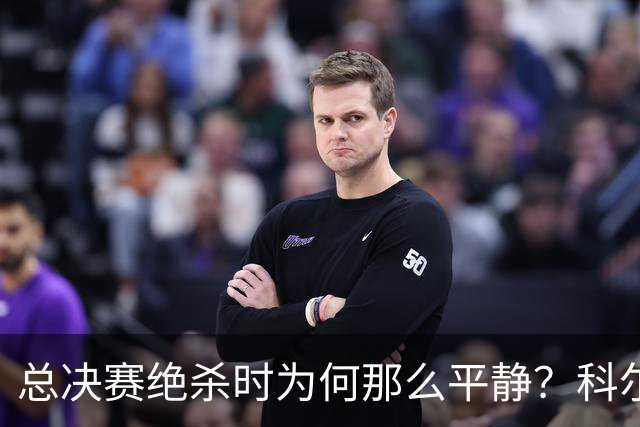 总决赛绝杀时为何那么平静？科尔：都是装的 我心里紧张坏了