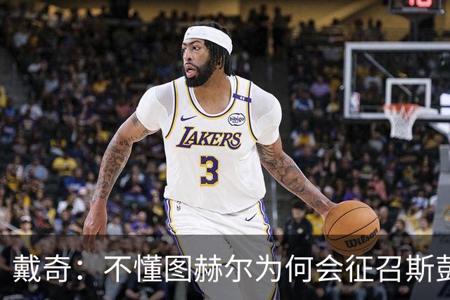 戴奇：不懂图赫尔为何会征召斯彭斯，孔萨可以踢右后卫