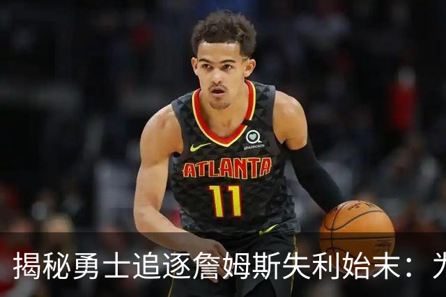 揭秘勇士追逐詹姆斯失利始末：为何他们始终停滞不前？
