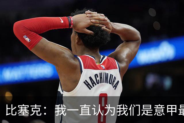 比塞克：我一直认为我们是意甲最强；德国队？我一直期待入选