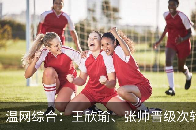 温网综合：王欣瑜、张帅晋级次轮 郑钦文、吴易昺“一轮游”