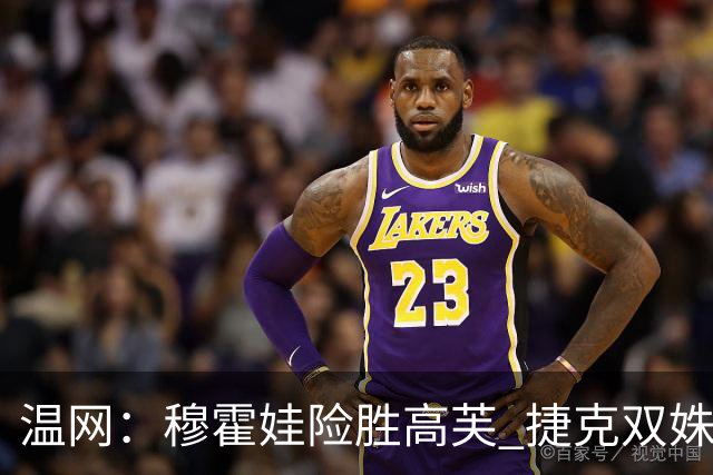 温网：穆霍娃险胜高芙 捷克双姝会师女单决赛