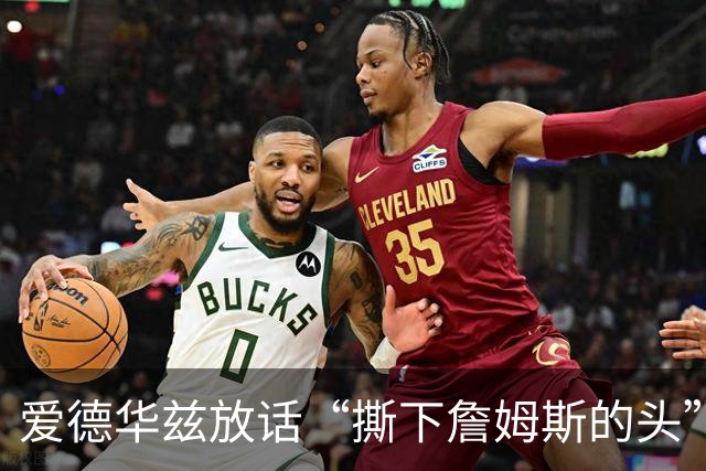 爱德华兹放话“撕下詹姆斯的头”，结果勒布朗反觉得亲近