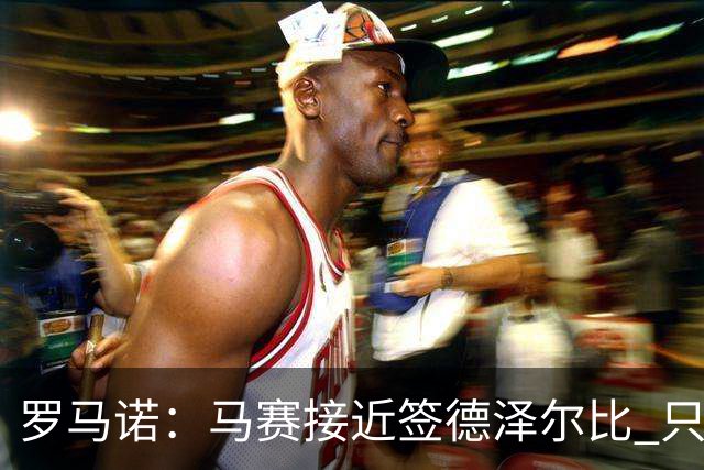 罗马诺：马赛接近签德泽尔比 只差600万欧解约金