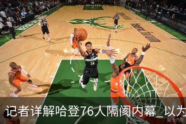 记者详解哈登76人隔阂内幕 以为今年能签顶薪