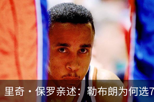 里奇·保罗亲述：勒布朗为何选76人弃勇士 火箭那轮系列赛成了关键一战