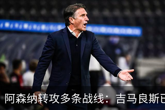 阿森纳转攻多条战线：吉马良斯已敲定，锋线引援仍是重点
