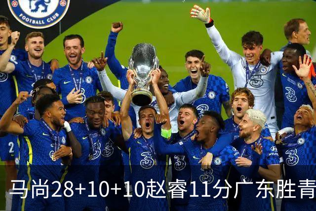 马尚28+10+10赵睿11分广东胜青岛 赵嘉义22分