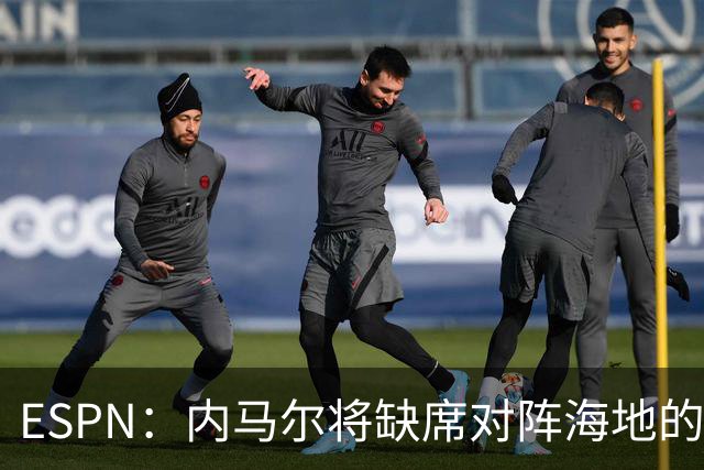 ESPN：内马尔将缺席对阵海地的比赛，全力争取在淘汰赛阶段复出