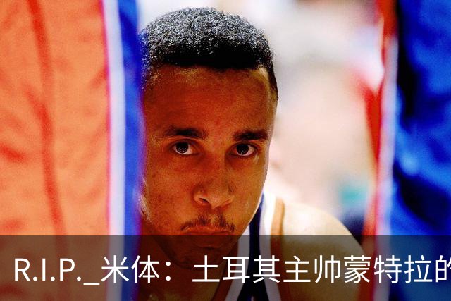 R.I.P. 米体：土耳其主帅蒙特拉的妹妹因家庭事故不幸离世