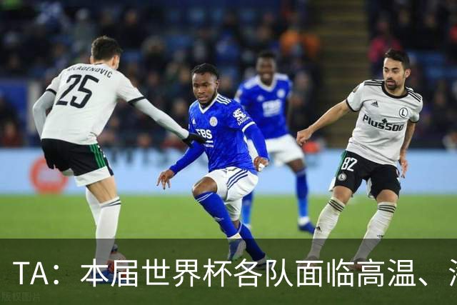TA：本届世界杯各队面临高温、海拔、长途旅行等多重挑战